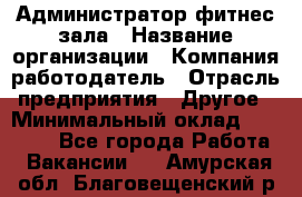 Администратор фитнес зала › Название организации ­ Компания-работодатель › Отрасль предприятия ­ Другое › Минимальный оклад ­ 23 000 - Все города Работа » Вакансии   . Амурская обл.,Благовещенский р-н